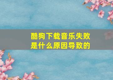 酷狗下载音乐失败是什么原因导致的