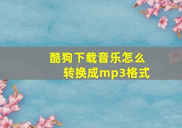 酷狗下载音乐怎么转换成mp3格式