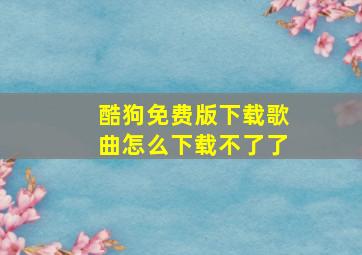 酷狗免费版下载歌曲怎么下载不了了