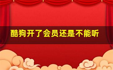 酷狗开了会员还是不能听