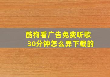 酷狗看广告免费听歌30分钟怎么弄下载的