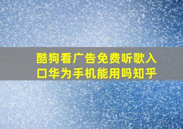 酷狗看广告免费听歌入口华为手机能用吗知乎