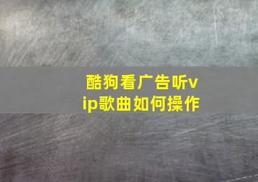 酷狗看广告听vip歌曲如何操作