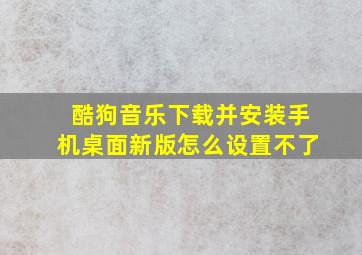 酷狗音乐下载并安装手机桌面新版怎么设置不了