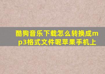 酷狗音乐下载怎么转换成mp3格式文件呢苹果手机上