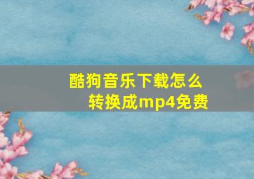 酷狗音乐下载怎么转换成mp4免费