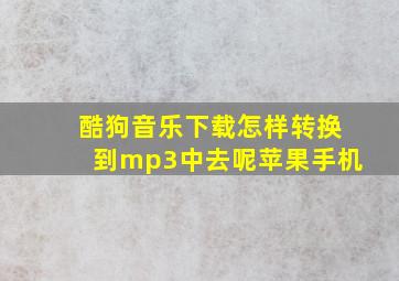 酷狗音乐下载怎样转换到mp3中去呢苹果手机