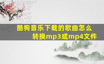 酷狗音乐下载的歌曲怎么转换mp3或mp4文件