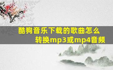 酷狗音乐下载的歌曲怎么转换mp3或mp4音频