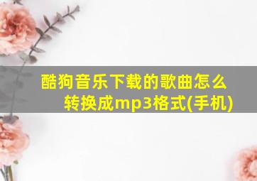 酷狗音乐下载的歌曲怎么转换成mp3格式(手机)