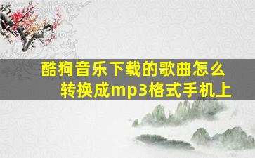 酷狗音乐下载的歌曲怎么转换成mp3格式手机上