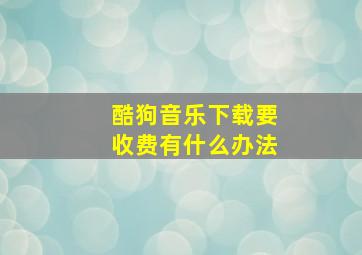 酷狗音乐下载要收费有什么办法