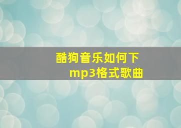 酷狗音乐如何下mp3格式歌曲