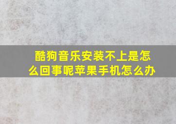 酷狗音乐安装不上是怎么回事呢苹果手机怎么办