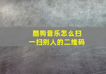 酷狗音乐怎么扫一扫别人的二维码