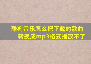 酷狗音乐怎么把下载的歌曲转换成mp3格式播放不了