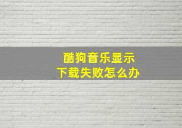 酷狗音乐显示下载失败怎么办