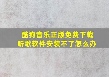 酷狗音乐正版免费下载听歌软件安装不了怎么办