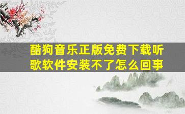 酷狗音乐正版免费下载听歌软件安装不了怎么回事