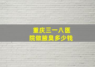 重庆三一八医院做腋臭多少钱