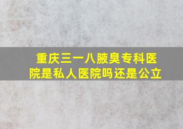 重庆三一八腋臭专科医院是私人医院吗还是公立