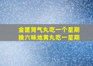 金匮肾气丸吃一个星期换六味地黄丸吃一星期