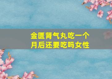 金匮肾气丸吃一个月后还要吃吗女性