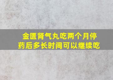 金匮肾气丸吃两个月停药后多长时间可以继续吃