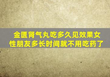 金匮肾气丸吃多久见效果女性朋友多长时间就不用吃药了