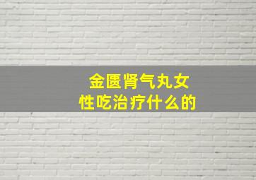 金匮肾气丸女性吃治疗什么的