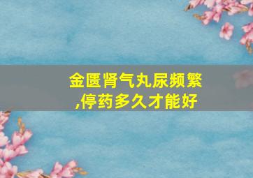 金匮肾气丸尿频繁,停药多久才能好