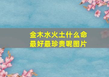 金木水火土什么命最好最珍贵呢图片