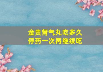 金贵肾气丸吃多久停药一次再继续吃