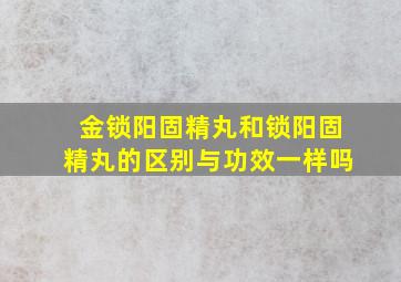 金锁阳固精丸和锁阳固精丸的区别与功效一样吗