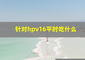 针对hpv16平时吃什么