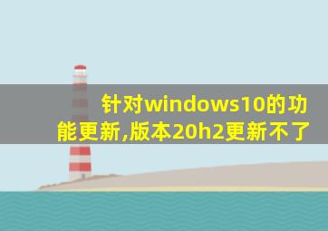 针对windows10的功能更新,版本20h2更新不了