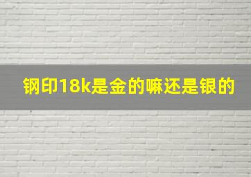 钢印18k是金的嘛还是银的