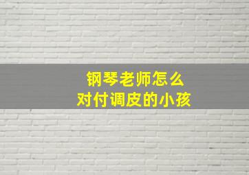 钢琴老师怎么对付调皮的小孩