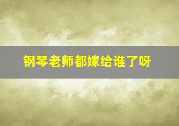 钢琴老师都嫁给谁了呀