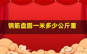 钢筋盘圆一米多少公斤重