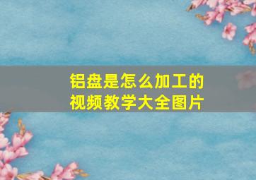 铝盘是怎么加工的视频教学大全图片