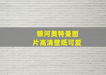 银河奥特曼图片高清壁纸可爱