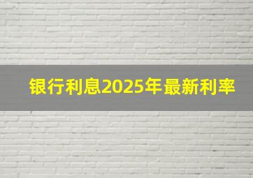 银行利息2025年最新利率