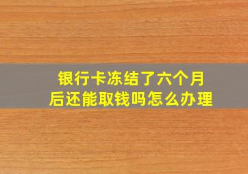 银行卡冻结了六个月后还能取钱吗怎么办理