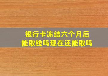 银行卡冻结六个月后能取钱吗现在还能取吗