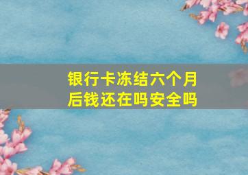 银行卡冻结六个月后钱还在吗安全吗