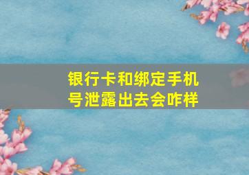 银行卡和绑定手机号泄露出去会咋样