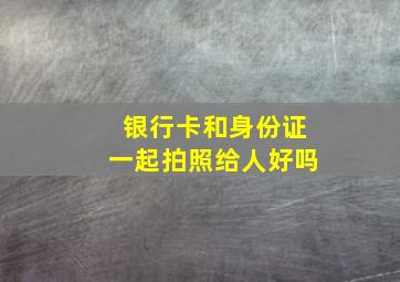 银行卡和身份证一起拍照给人好吗