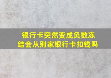 银行卡突然变成负数冻结会从别家银行卡扣钱吗