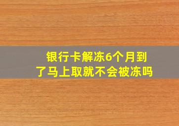 银行卡解冻6个月到了马上取就不会被冻吗